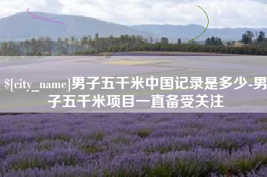 唐山男子五千米中国记录是多少-男子五千米项目一直备受关注
