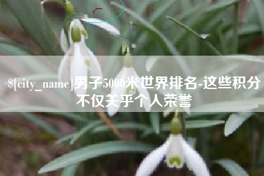 唐山男子5000米世界排名-这些积分不仅关乎个人荣誉