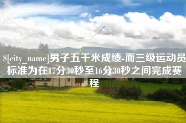 唐山男子五千米成绩-而三级运动员标准为在17分30秒至16分30秒之间完成赛程