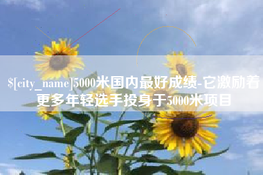 唐山5000米国内最好成绩-它激励着更多年轻选手投身于5000米项目