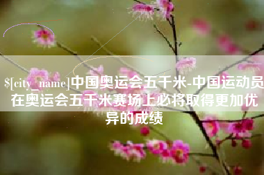 唐山中国奥运会五千米-中国运动员在奥运会五千米赛场上必将取得更加优异的成绩