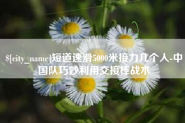 唐山短道速滑5000米接力几个人-中国队巧妙利用交接棒战术