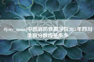 唐山中国消防救援学院2021年四川录取分数线是多少