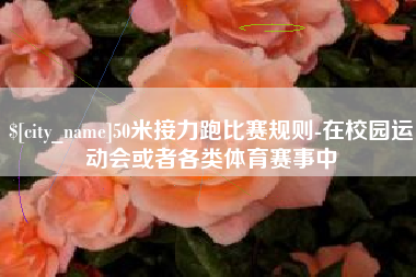 唐山50米接力跑比赛规则-在校园运动会或者各类体育赛事中