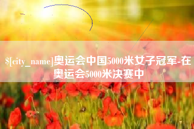 唐山奥运会中国5000米女子冠军-在奥运会5000米决赛中