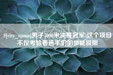 唐山男子5000米决赛冠军-这个项目不仅考验着选手们的体能极限