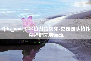 唐山50米接力跑视频-更是团队协作精神的完美展现