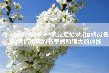 唐山男子5000米竞走记录-[运动员名字]凭借出色的节奏感和强大的体能