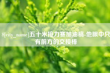 唐山五十米接力赛加油稿-他眼中只有前方的交接棒