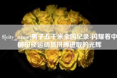 唐山男子五千米全国纪录-闪耀着中国田径运动员拼搏进取的光辉