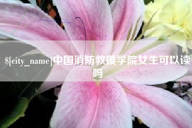 唐山中国消防救援学院女生可以读吗