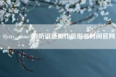 唐山消防设施操作员报名时间官网