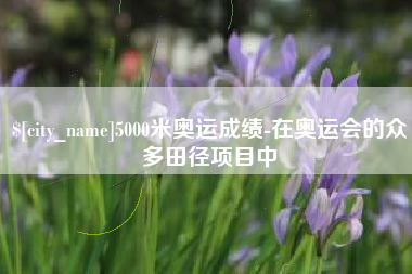 唐山5000米奥运成绩-在奥运会的众多田径项目中