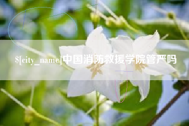 唐山中国消防救援学院管严吗