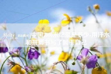 唐山中国5000米纪录是多少-用汗水和拼搏书写了属于自己