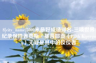 唐山5000米最好成绩排名-三项世界纪录保持者费斯·基普耶贡（Faith Kipyegon）无疑是其中的佼佼者