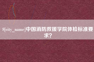 唐山中国消防救援学院体检标准要求？