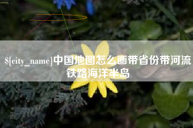 唐山中国地图怎么画带省份带河流铁路海洋半岛