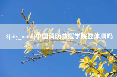 唐山中国消防救援学院要体测吗