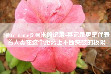唐山5000米的记录-其记录更是代表着人类在这个距离上不断突破的极限