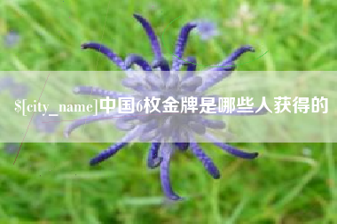 唐山中国6枚金牌是哪些人获得的