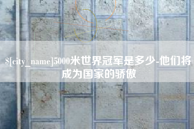 唐山5000米世界冠军是多少-他们将成为国家的骄傲