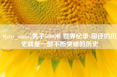 唐山男子5000米 世界纪录-田径的历史就是一部不断突破的历史
