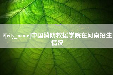 唐山中国消防救援学院在河南招生情况