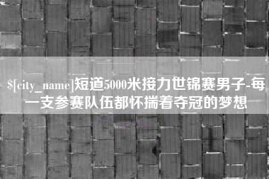 唐山短道5000米接力世锦赛男子-每一支参赛队伍都怀揣着夺冠的梦想