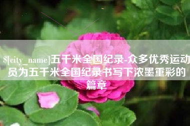 唐山五千米全国纪录-众多优秀运动员为五千米全国纪录书写下浓墨重彩的篇章