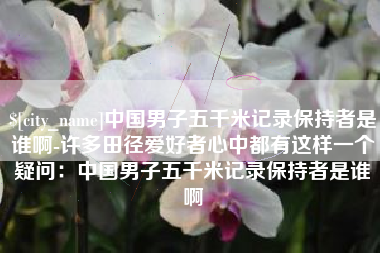 唐山中国男子五千米记录保持者是谁啊-许多田径爱好者心中都有这样一个疑问：中国男子五千米记录保持者是谁啊