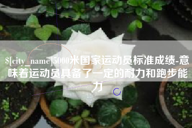 唐山5000米国家运动员标准成绩-意味着运动员具备了一定的耐力和跑步能力