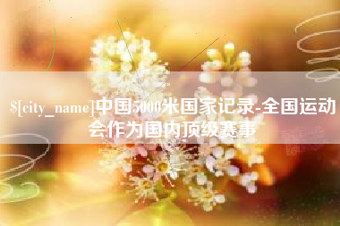 唐山中国5000米国家记录-全国运动会作为国内顶级赛事