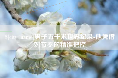 唐山男子五千米世界纪录-他凭借对节奏的精准把控