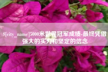 唐山5000米世界冠军成绩-最终凭借强大的实力和坚定的信念