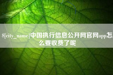 唐山中国执行信息公开网官网app怎么要收费了呢