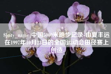唐山中国5000米跑步记录-由夏丰远在1997年10月23日的全国运动会田径赛上创造