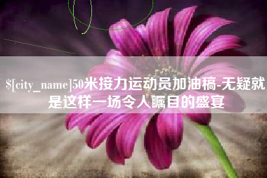 唐山50米接力运动员加油稿-无疑就是这样一场令人瞩目的盛宴