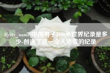 唐山中国男子5000米世界纪录是多少-创造了这一令人骄傲的纪录