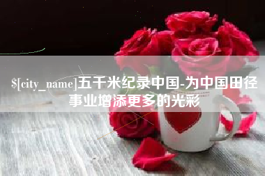 唐山五千米纪录中国-为中国田径事业增添更多的光彩