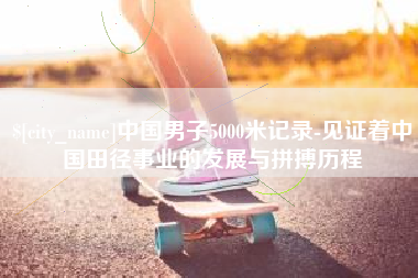 唐山中国男子5000米记录-见证着中国田径事业的发展与拼搏历程