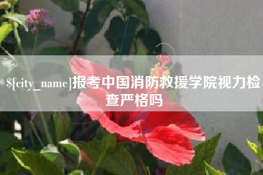 唐山报考中国消防救援学院视力检查严格吗