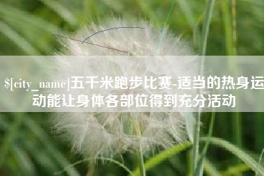 唐山五千米跑步比赛-适当的热身运动能让身体各部位得到充分活动