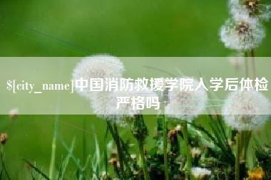 唐山中国消防救援学院入学后体检严格吗