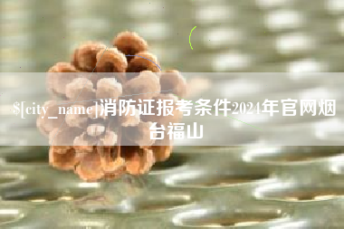 唐山消防证报考条件2024年官网烟台福山